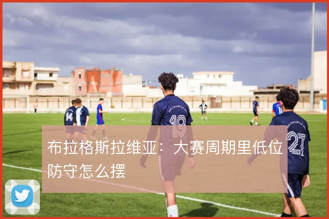 布拉格斯拉维亚：大赛周期里低位防守怎么摆