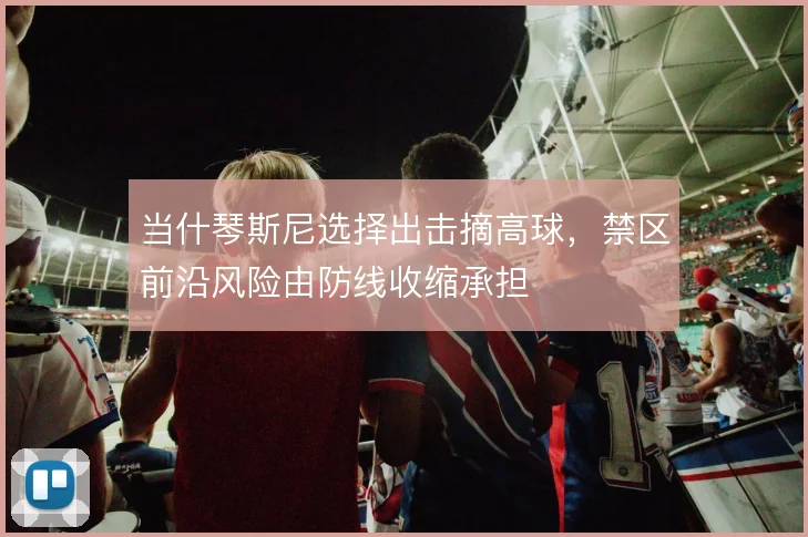 当什琴斯尼选择出击摘高球，禁区前沿风险由防线收缩承担