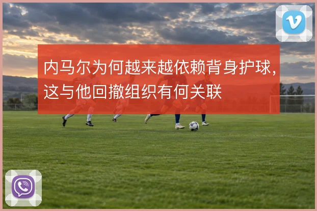 内马尔为何越来越依赖背身护球，这与他回撤组织有何关联