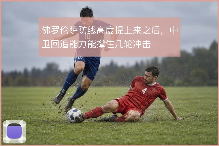 佛罗伦萨防线高度提上来之后，中卫回追能力能撑住几轮冲击