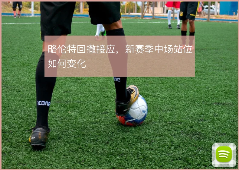 略伦特回撤接应，新赛季中场站位如何变化