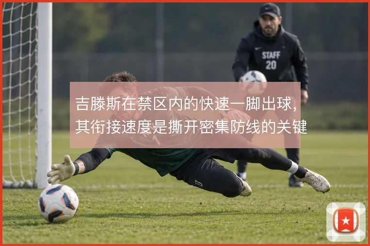 吉滕斯在禁区内的快速一脚出球，其衔接速度是撕开密集防线的关键手段