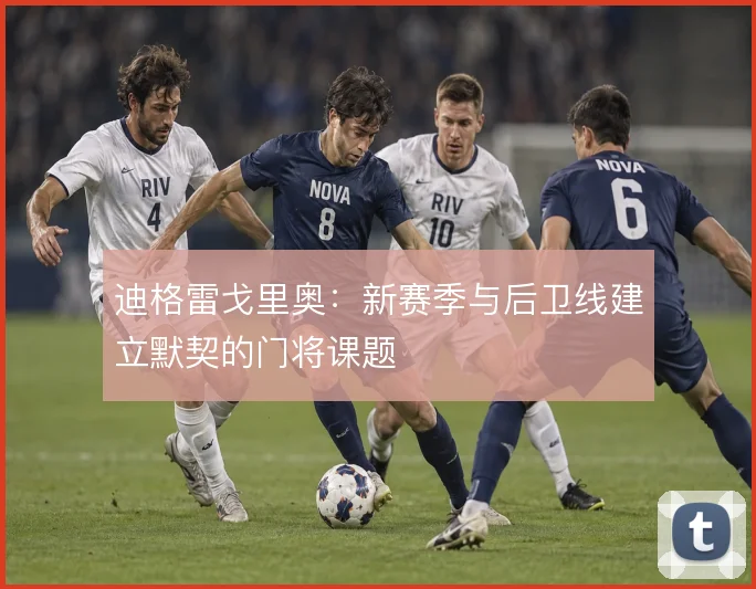 迪格雷戈里奥：新赛季与后卫线建立默契的门将课题