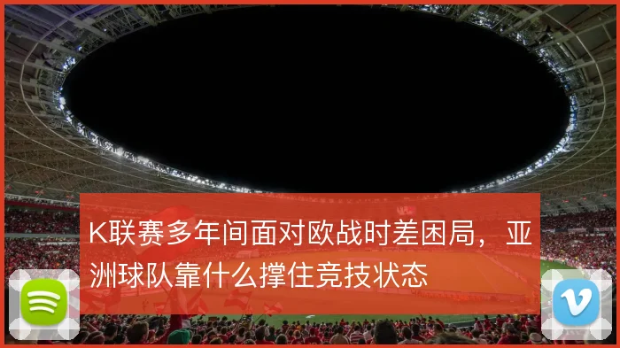 K联赛多年间面对欧战时差困局，亚洲球队靠什么撑住竞技状态