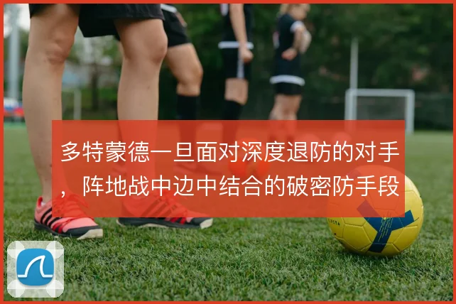 多特蒙德一旦面对深度退防的对手，阵地战中边中结合的破密防手段怎么展开