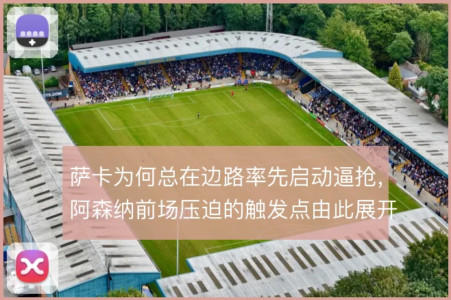 萨卡为何总在边路率先启动逼抢，阿森纳前场压迫的触发点由此展开
