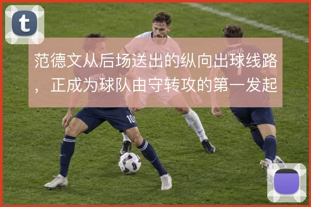 范德文从后场送出的纵向出球线路，正成为球队由守转攻的第一发起点