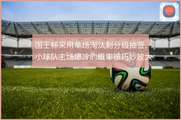 国王杯采用单场淘汰制分级抽签，小球队主场爆冷的概率被巧妙放大