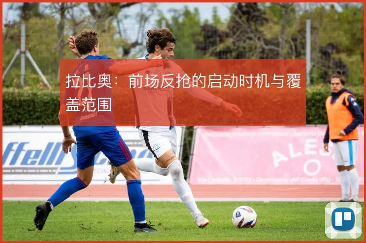 拉比奥：前场反抢的启动时机与覆盖范围