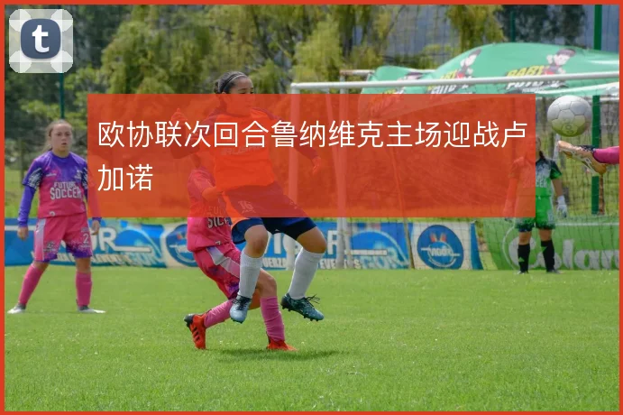 欧协联次回合鲁纳维克主场迎战卢加诺
