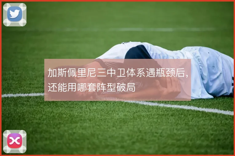 加斯佩里尼三中卫体系遇瓶颈后，还能用哪套阵型破局