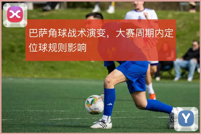 巴萨角球战术演变，大赛周期内定位球规则影响