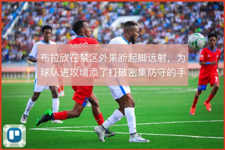 布拉欣在禁区外果断起脚远射，为球队进攻增添了打破密集防守的手段