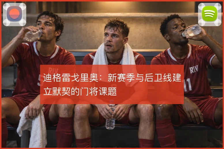 迪格雷戈里奥：新赛季与后卫线建立默契的门将课题