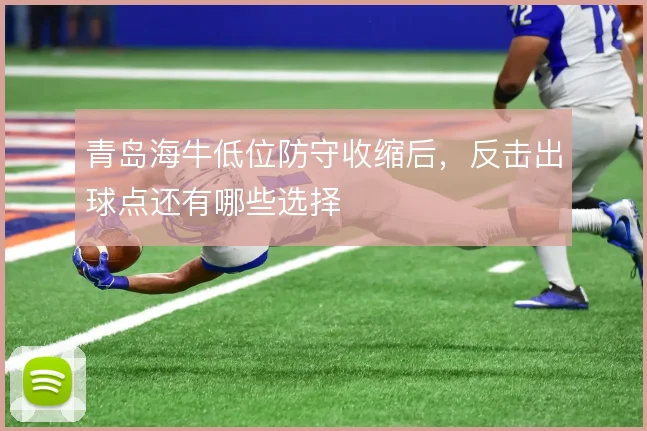 青岛海牛低位防守收缩后，反击出球点还有哪些选择