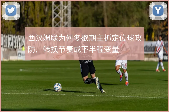 西汉姆联为何冬歇期主抓定位球攻防，转换节奏成下半程变量