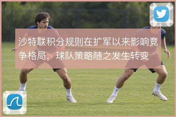 沙特联积分规则在扩军以来影响竞争格局，球队策略随之发生转变