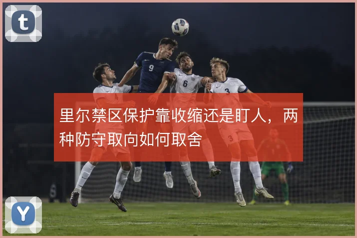 里尔禁区保护靠收缩还是盯人，两种防守取向如何取舍