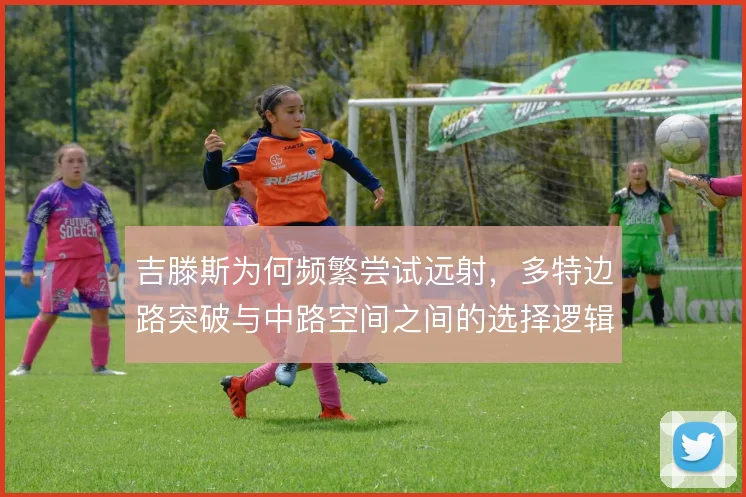 吉滕斯为何频繁尝试远射，多特边路突破与中路空间之间的选择逻辑