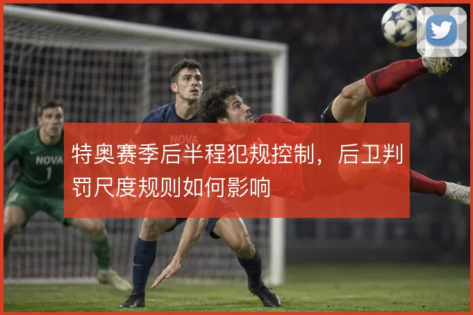特奥赛季后半程犯规控制，后卫判罚尺度规则如何影响