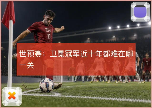 世预赛：卫冕冠军近十年都难在哪一关