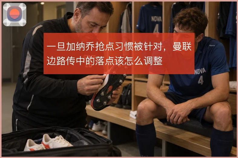 一旦加纳乔抢点习惯被针对，曼联边路传中的落点该怎么调整