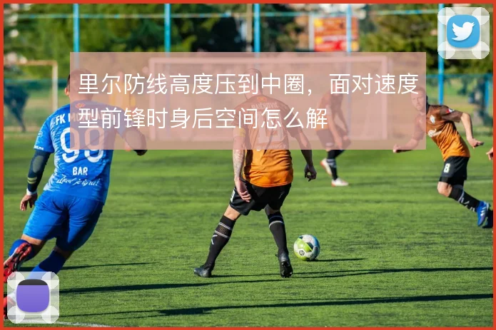 里尔防线高度压到中圈，面对速度型前锋时身后空间怎么解