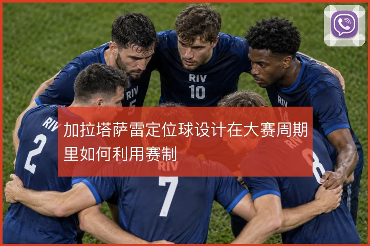 加拉塔萨雷定位球设计在大赛周期里如何利用赛制