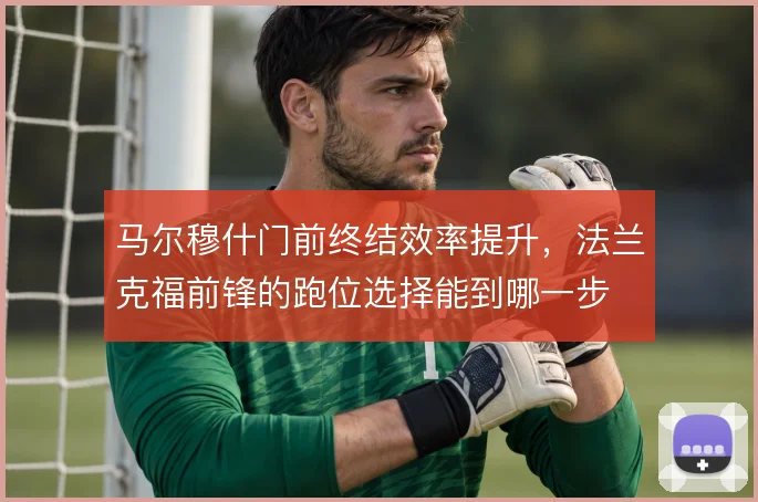 马尔穆什门前终结效率提升，法兰克福前锋的跑位选择能到哪一步