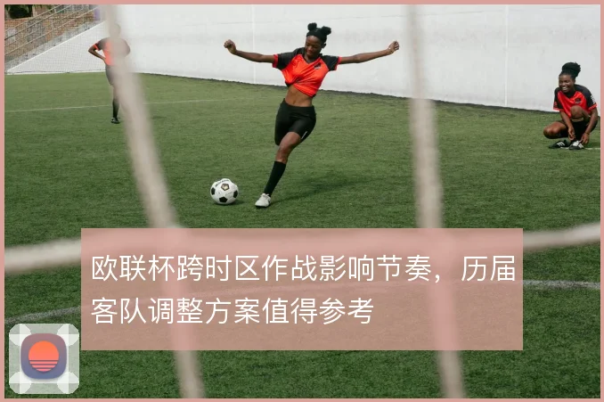 欧联杯跨时区作战影响节奏，历届客队调整方案值得参考