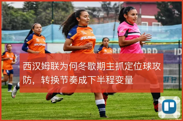 西汉姆联为何冬歇期主抓定位球攻防，转换节奏成下半程变量