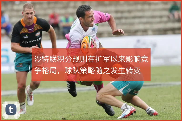 沙特联积分规则在扩军以来影响竞争格局，球队策略随之发生转变