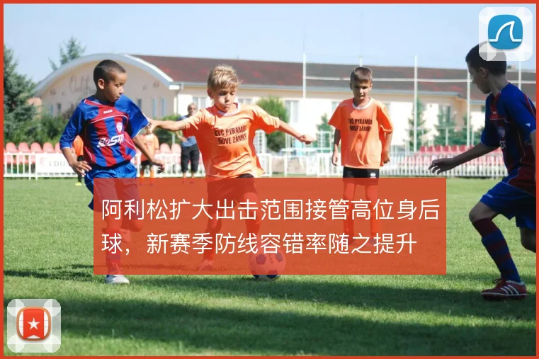 阿利松扩大出击范围接管高位身后球，新赛季防线容错率随之提升