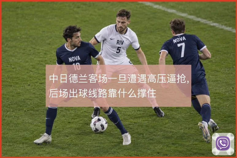 中日德兰客场一旦遭遇高压逼抢，后场出球线路靠什么撑住