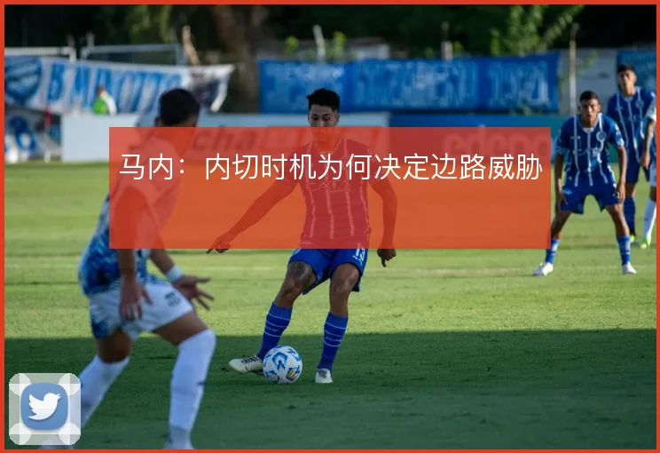 马内：内切时机为何决定边路威胁