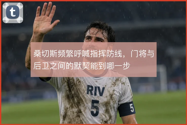 桑切斯频繁呼喊指挥防线，门将与后卫之间的默契能到哪一步