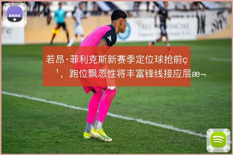 若昂·菲利克斯新赛季定位球抢前点，跑位飘忽性将丰富锋线接应层次