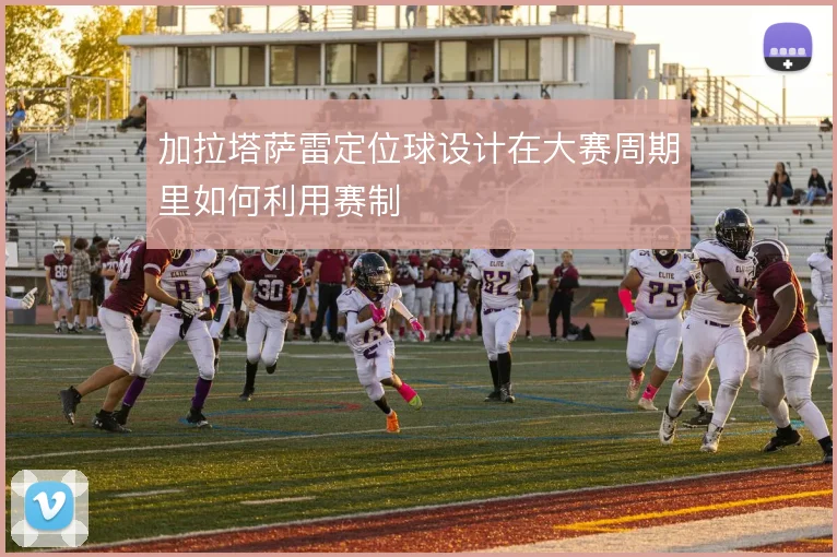 加拉塔萨雷定位球设计在大赛周期里如何利用赛制