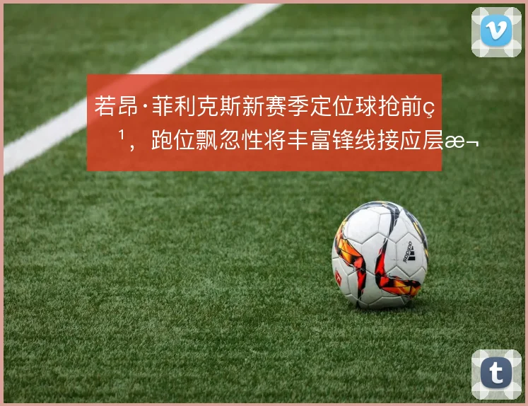 若昂·菲利克斯新赛季定位球抢前点,跑位飘忽性将丰富锋线接应层次