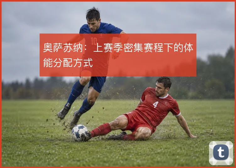 奥萨苏纳：上赛季密集赛程下的体能分配方式