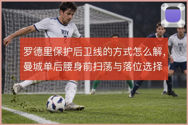 罗德里保护后卫线的方式怎么解，曼城单后腰身前扫荡与落位选择