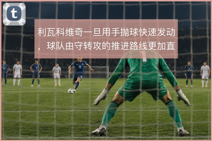 利瓦科维奇一旦用手抛球快速发动,球队由守转攻的推进路线更加直接