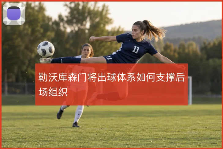 勒沃库森门将出球体系如何支撑后场组织