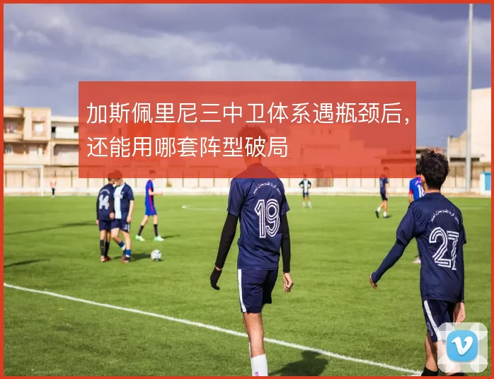 加斯佩里尼三中卫体系遇瓶颈后，还能用哪套阵型破局