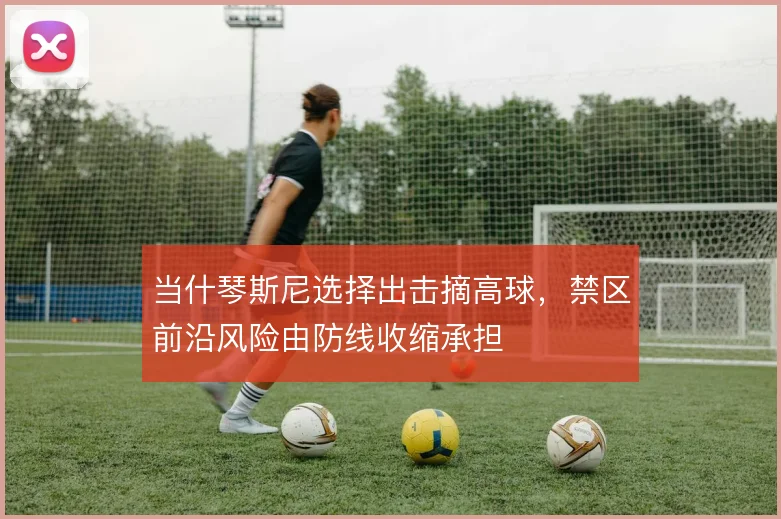 当什琴斯尼选择出击摘高球,禁区前沿风险由防线收缩承担