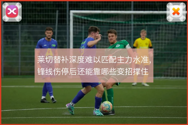 莱切替补深度难以匹配主力水准,锋线伤停后还能靠哪些变招撑住