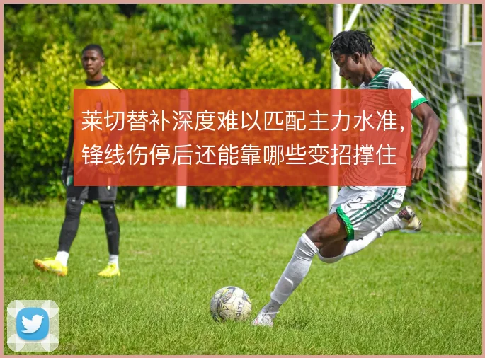 莱切替补深度难以匹配主力水准，锋线伤停后还能靠哪些变招撑住