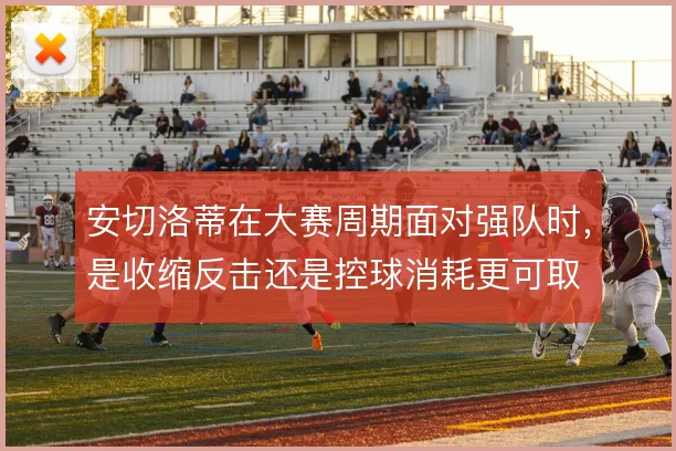 安切洛蒂在大赛周期面对强队时，是收缩反击还是控球消耗更可取