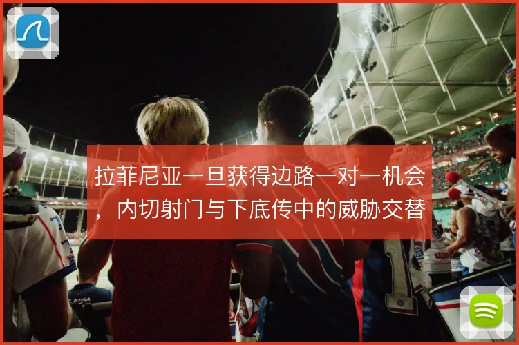拉菲尼亚一旦获得边路一对一机会，内切射门与下底传中的威胁交替出现