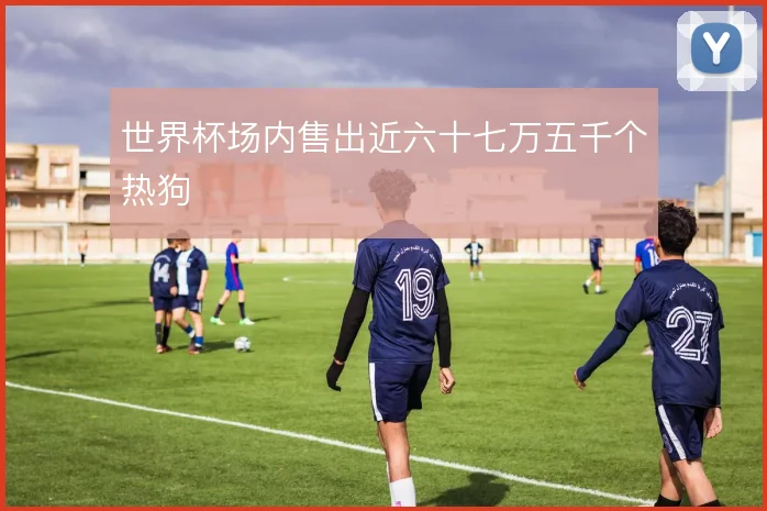 世界杯场内售出近六十七万五千个热狗